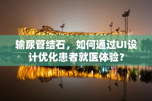 输尿管结石，如何通过UI设计优化患者就医体验？