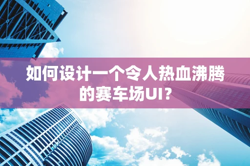 如何设计一个令人热血沸腾的赛车场UI？