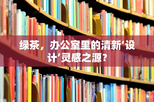绿茶，办公室里的清新‘设计’灵感之源？