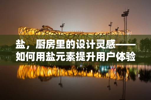 盐，厨房里的设计灵感——如何用盐元素提升用户体验？