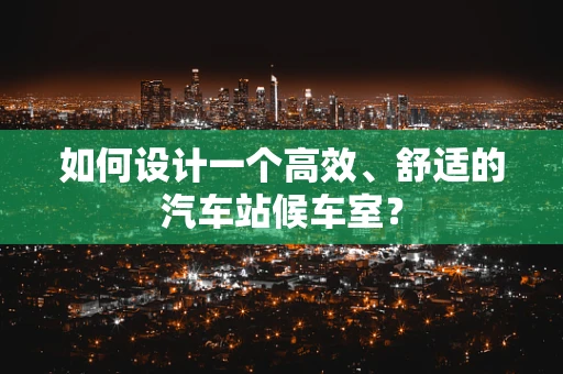 如何设计一个高效、舒适的汽车站候车室？