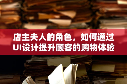 店主夫人的角色，如何通过UI设计提升顾客的购物体验？