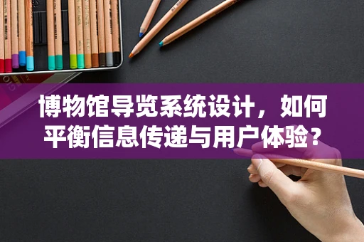 博物馆导览系统设计，如何平衡信息传递与用户体验？