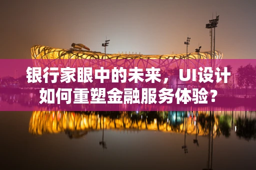 银行家眼中的未来，UI设计如何重塑金融服务体验？
