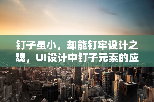 钉子虽小，却能钉牢设计之魂，UI设计中钉子元素的应用与挑战