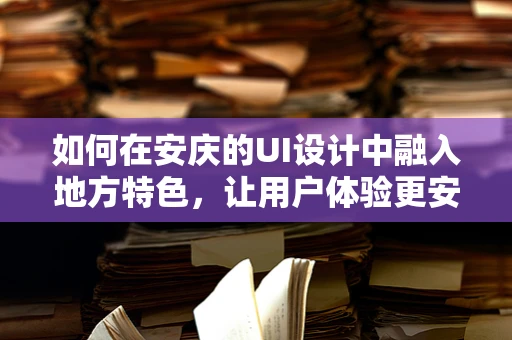 如何在安庆的UI设计中融入地方特色，让用户体验更安庆？