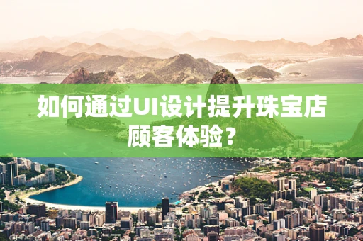 如何通过UI设计提升珠宝店顾客体验？