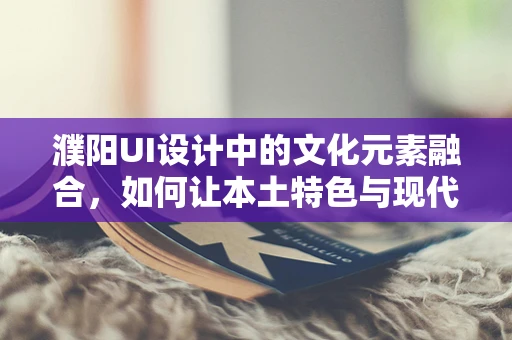 濮阳UI设计中的文化元素融合，如何让本土特色与现代审美共舞？