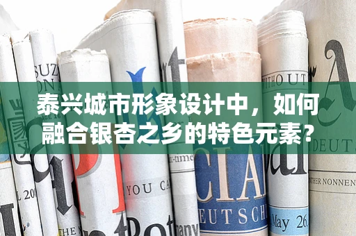 泰兴城市形象设计中，如何融合银杏之乡的特色元素？