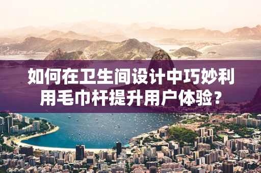 如何在卫生间设计中巧妙利用毛巾杆提升用户体验？