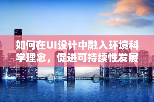 如何在UI设计中融入环境科学理念，促进可持续性发展？