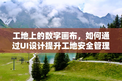 工地上的数字画布，如何通过UI设计提升工地安全管理？