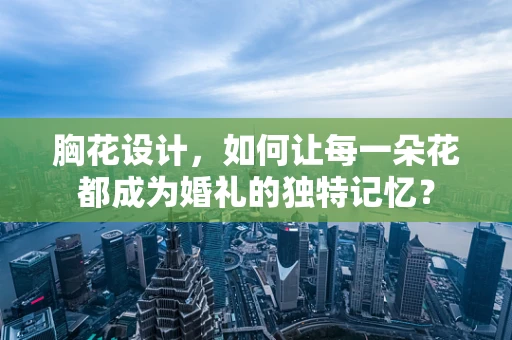 胸花设计，如何让每一朵花都成为婚礼的独特记忆？