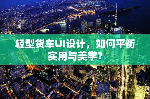 轻型货车UI设计，如何平衡实用与美学？