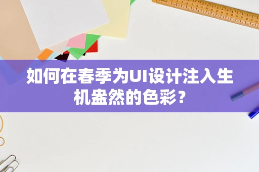 如何在春季为UI设计注入生机盎然的色彩？