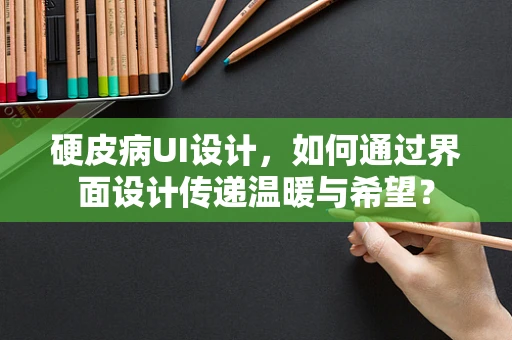硬皮病UI设计，如何通过界面设计传递温暖与希望？