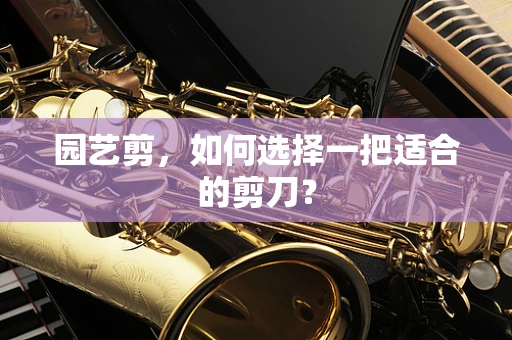 园艺剪，如何选择一把适合的剪刀？
