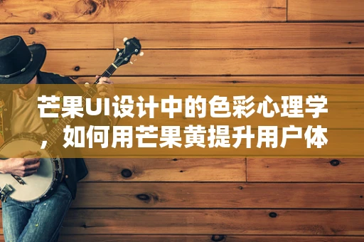 芒果UI设计中的色彩心理学，如何用芒果黄提升用户体验？