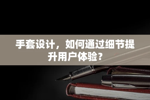 手套设计，如何通过细节提升用户体验？