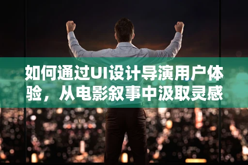 如何通过UI设计导演用户体验，从电影叙事中汲取灵感