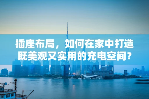 插座布局，如何在家中打造既美观又实用的充电空间？
