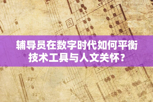 辅导员在数字时代如何平衡技术工具与人文关怀？