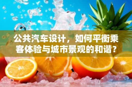 公共汽车设计，如何平衡乘客体验与城市景观的和谐？
