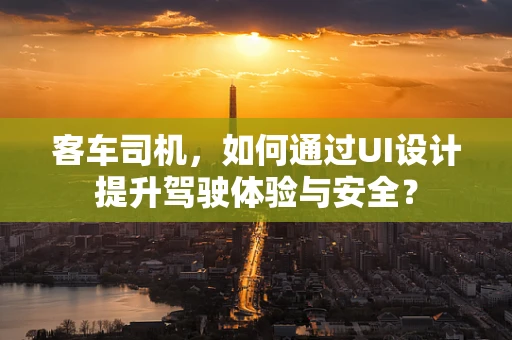 客车司机，如何通过UI设计提升驾驶体验与安全？