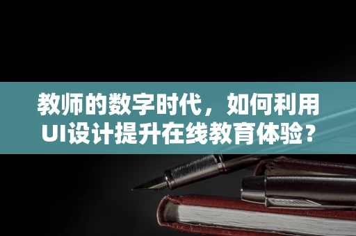 教师的数字时代，如何利用UI设计提升在线教育体验？