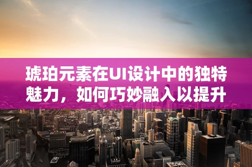 琥珀元素在UI设计中的独特魅力，如何巧妙融入以提升用户体验？