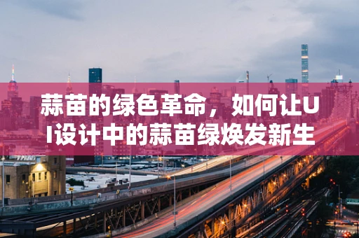 蒜苗的绿色革命，如何让UI设计中的蒜苗绿焕发新生？