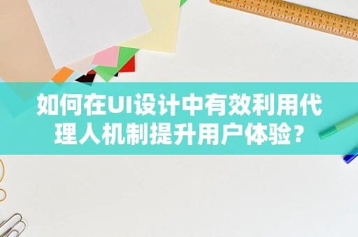 如何在UI设计中有效利用代理人机制提升用户体验？