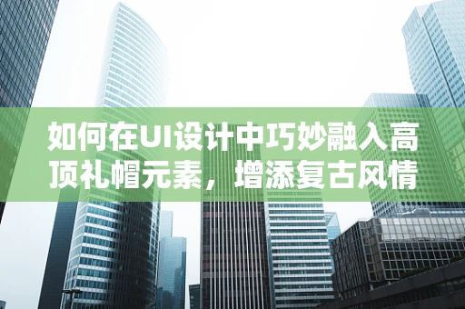 如何在UI设计中巧妙融入高顶礼帽元素，增添复古风情？