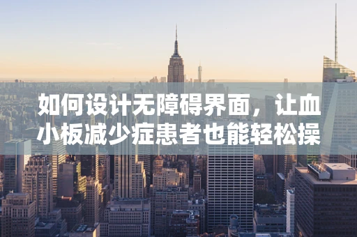 如何设计无障碍界面，让血小板减少症患者也能轻松操作？