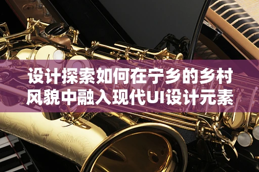 设计探索如何在宁乡的乡村风貌中融入现代UI设计元素？