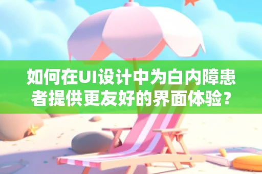 如何在UI设计中为白内障患者提供更友好的界面体验？