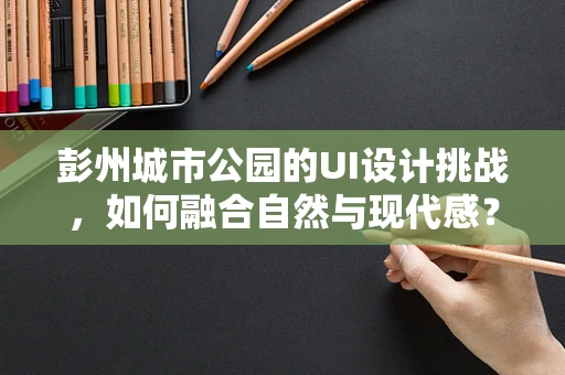 彭州城市公园的UI设计挑战，如何融合自然与现代感？