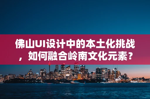 佛山UI设计中的本土化挑战，如何融合岭南文化元素？