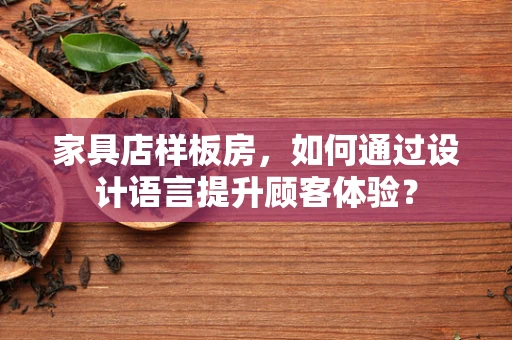 家具店样板房，如何通过设计语言提升顾客体验？