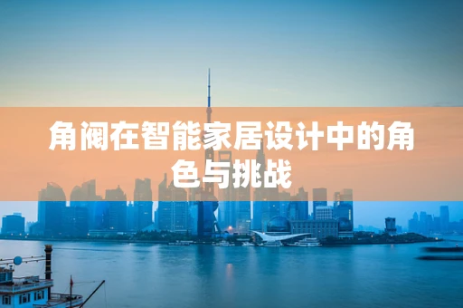 角阀在智能家居设计中的角色与挑战