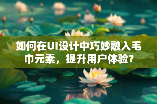 如何在UI设计中巧妙融入毛巾元素，提升用户体验？
