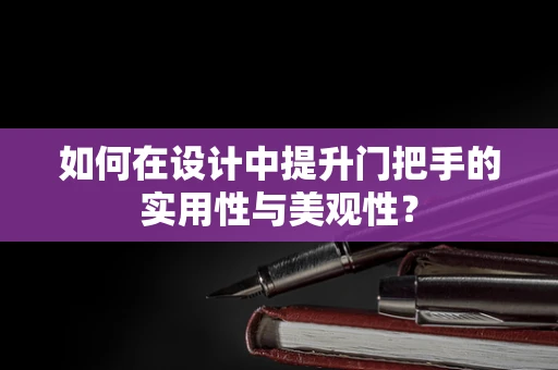 如何在设计中提升门把手的实用性与美观性？