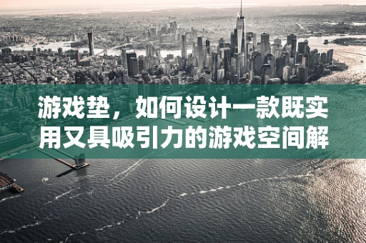 游戏垫，如何设计一款既实用又具吸引力的游戏空间解决方案？