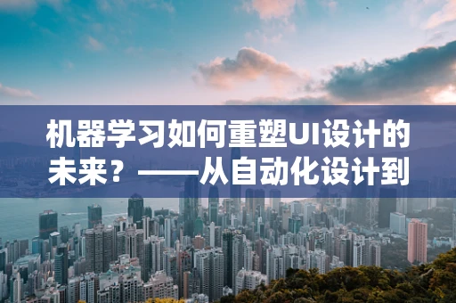 机器学习如何重塑UI设计的未来？——从自动化设计到个性化体验