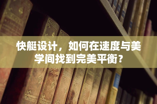 快艇设计，如何在速度与美学间找到完美平衡？