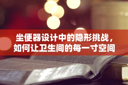 坐便器设计中的隐形挑战，如何让卫生间的每一寸空间都高效利用？