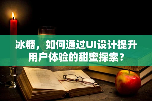冰糖，如何通过UI设计提升用户体验的甜蜜探索？