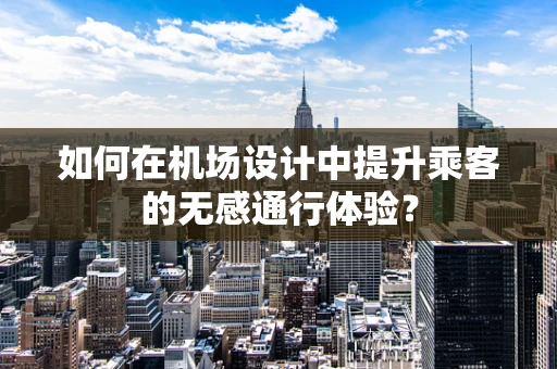 如何在机场设计中提升乘客的无感通行体验？