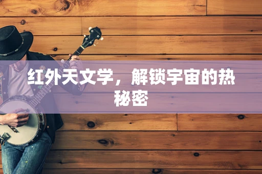 红外天文学，解锁宇宙的热秘密