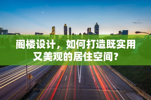 阁楼设计，如何打造既实用又美观的居住空间？